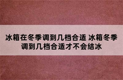 冰箱在冬季调到几档合适 冰箱冬季调到几档合适才不会结冰